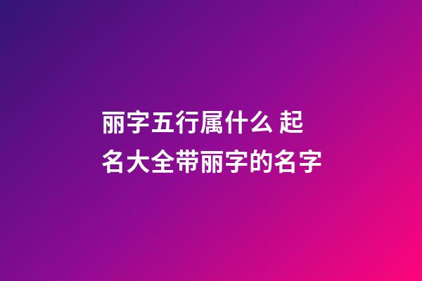 丽字五行属什么 起名大全带丽字的名字